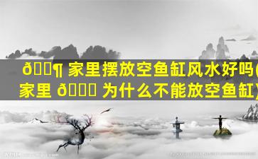 🐶 家里摆放空鱼缸风水好吗(家里 💐 为什么不能放空鱼缸)